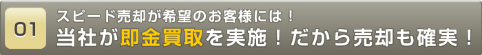 スピード売却が希望のお客様には！当社が即金買取を実施！だから売却も確実！
