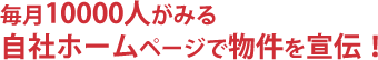 毎月10000人が見る自社ホームページで物件を宣伝！